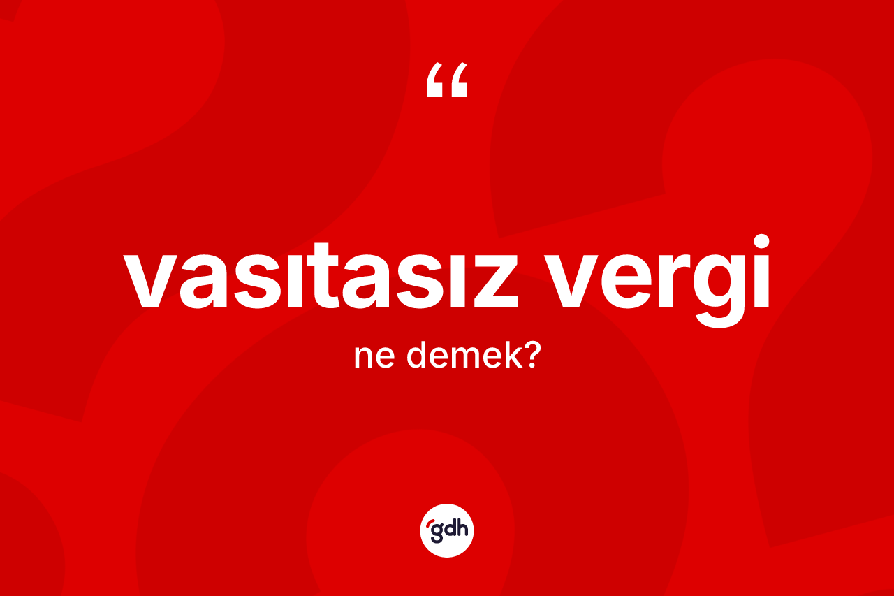 Vasıtasız vergi kelimesi nedir? Vasıtasız verginin kısaca tanımı nedir?