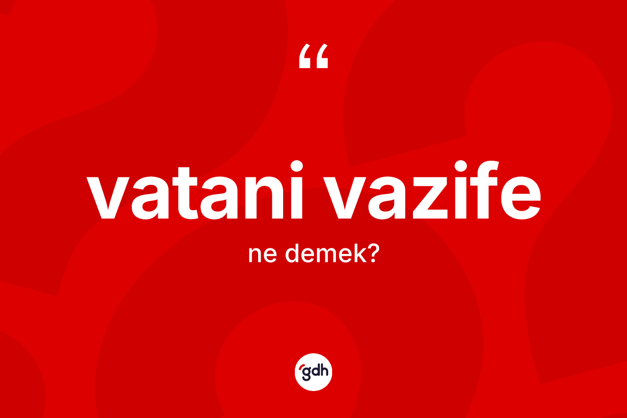 Vatani vazife kelimesi ne demek? Vatani vazife kelimesinin kaç farklı anlamı var?