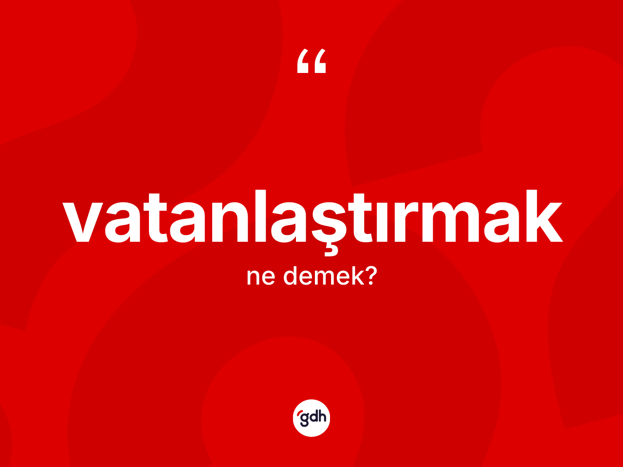 Vatanlaştırmak ne demek? Vatanlaştırmağın TDK'ya göre anlamı nedir?