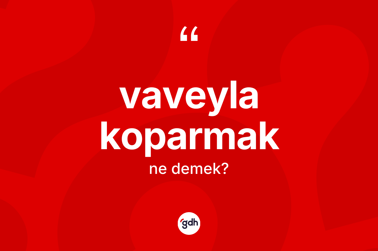 Vaveyla koparmak ne anlama gelir? Vaveyla koparmak ifadesi nerede kullanılır?