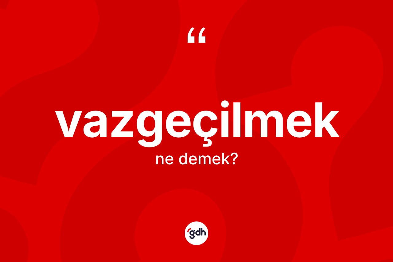 Vazgeçilmek kelimesinin tanımı nedir? Vazgeçilmek kelimesinin TDK'ya göre açıklaması nedir?