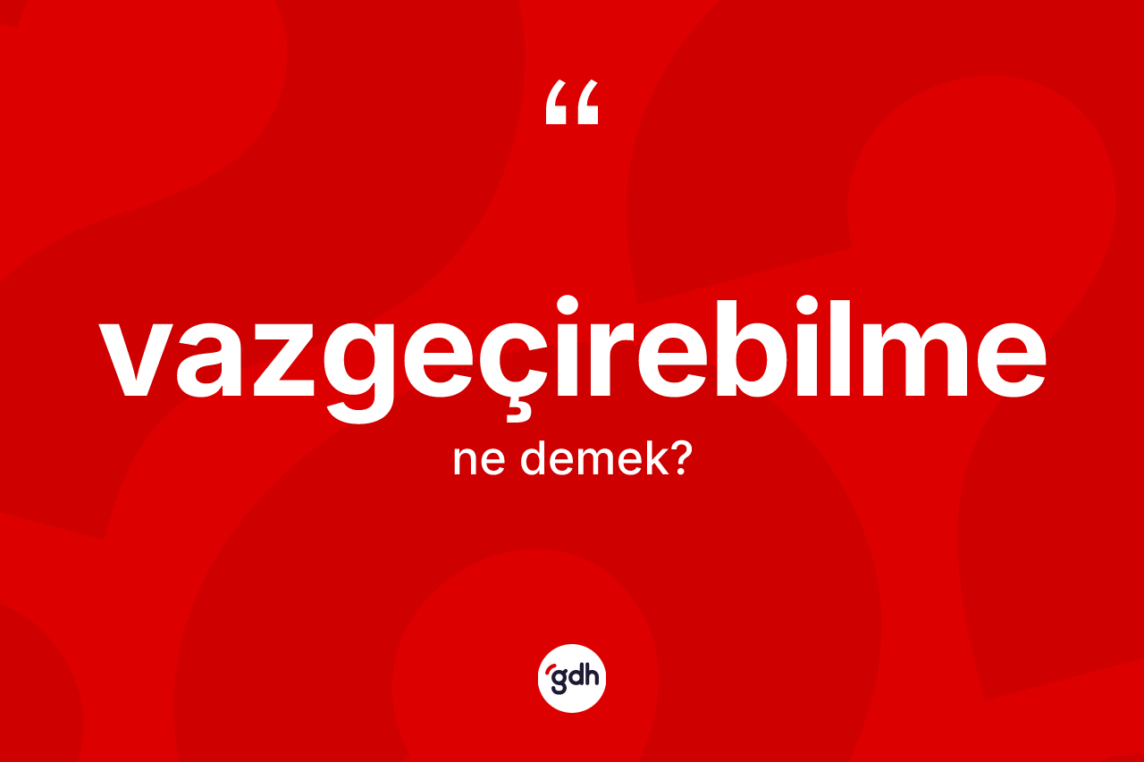 Vazgeçirebilme kelimesinin tanımı nedir? Vazgeçirebilme kelimesinin özellikleri nelerdir?