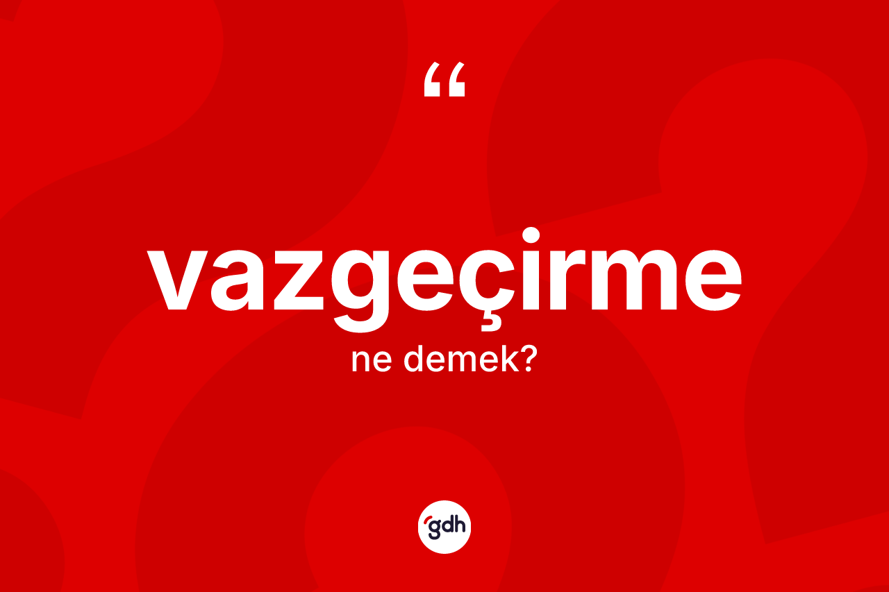 Vazgeçirme ne demek? Vazgeçirmenin kısaca tanımı nedir?