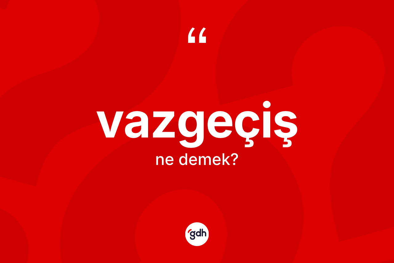 Vazgeçiş kelimesinin tanımı nedir? Vazgeçişin TDK'ya göre anlamı nedir?