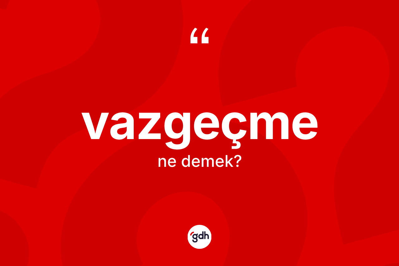 Vazgeçme ne demek? Vazgeçmenin sözlükteki anlamı nedir?