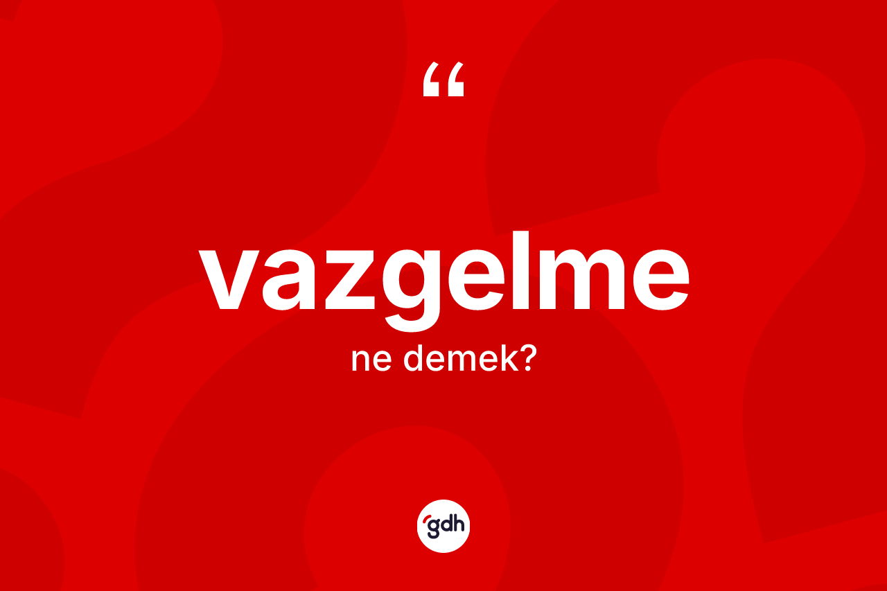 Vazgelme kelimesinin sözlükteki tanımı nedir? Vazgelme kelimesinin TDK anlamı nedir?