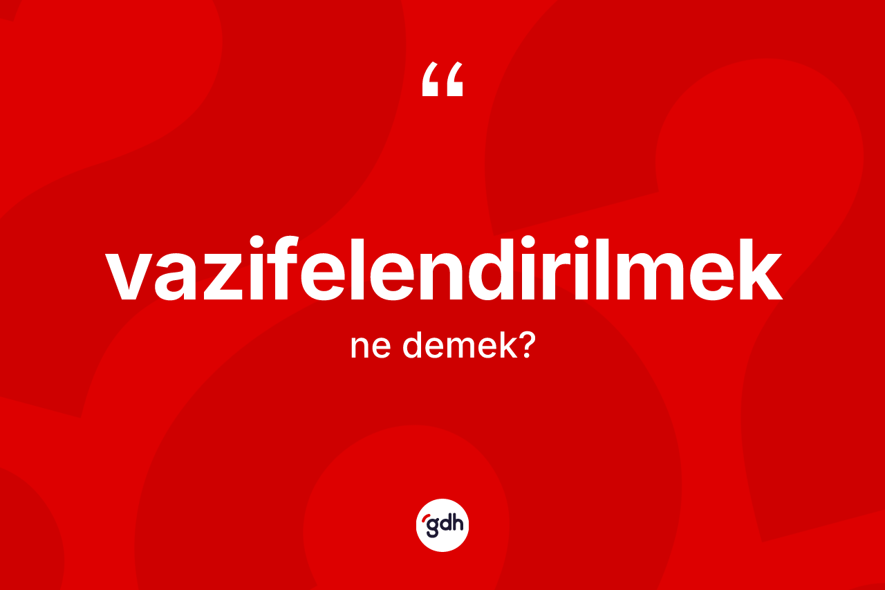 Vazifelendirilmek kelimesinin tanımı nedir? Vazifelendirilmeğin TDK'ya göre anlamı nedir?