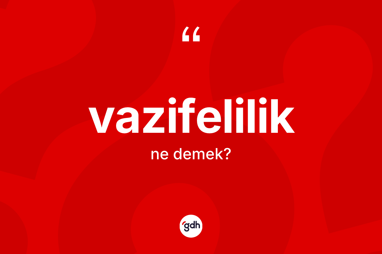 Vazifelilik kelimesinin sözlükteki tanımı nedir? Vazifeliliğin halk arasındaki kullanımı nasıldır?