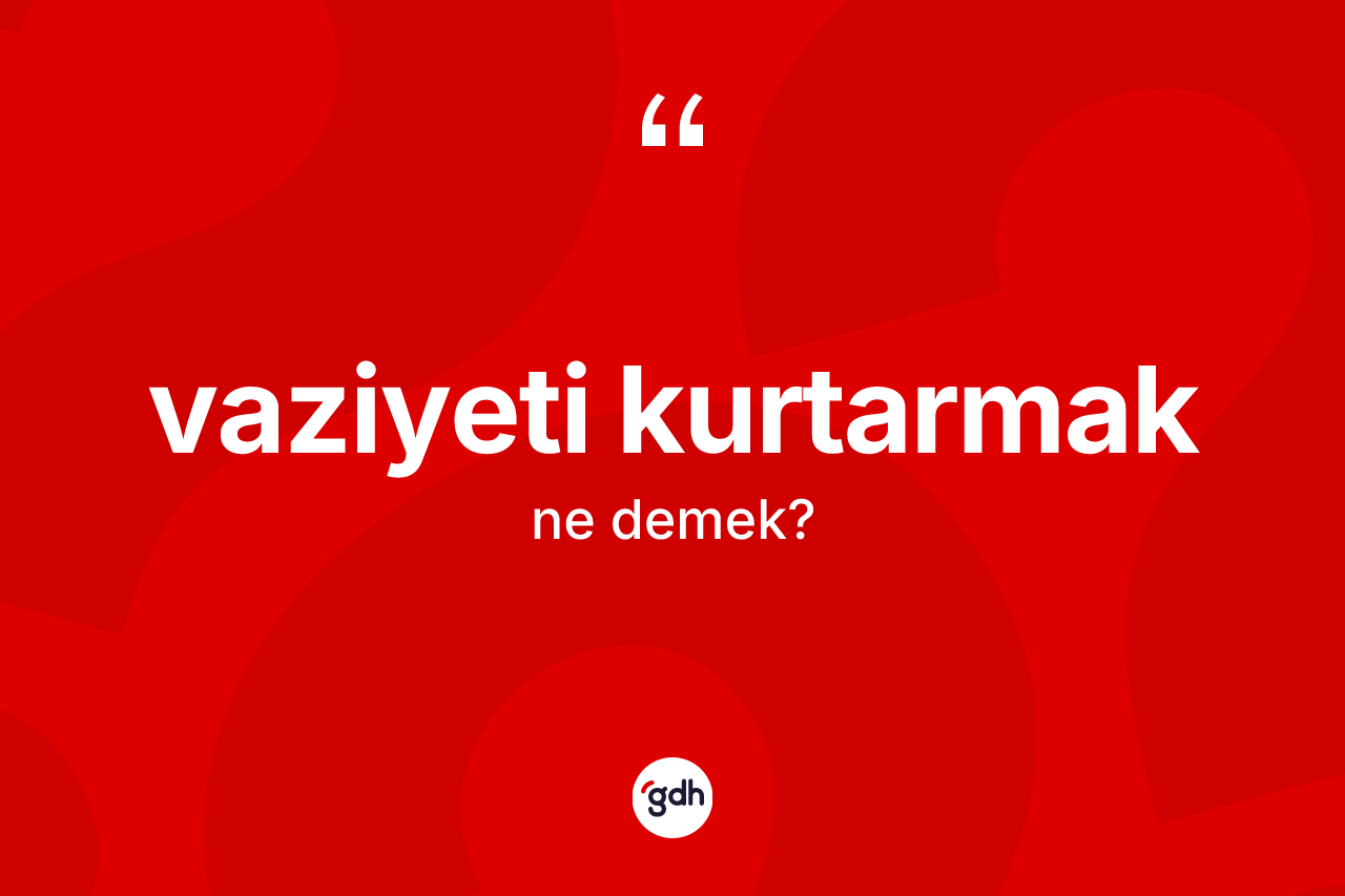 Vaziyeti kurtarmak ne demektir? Vaziyeti kurtarmak ifadesinin TDK açıklaması nedir?