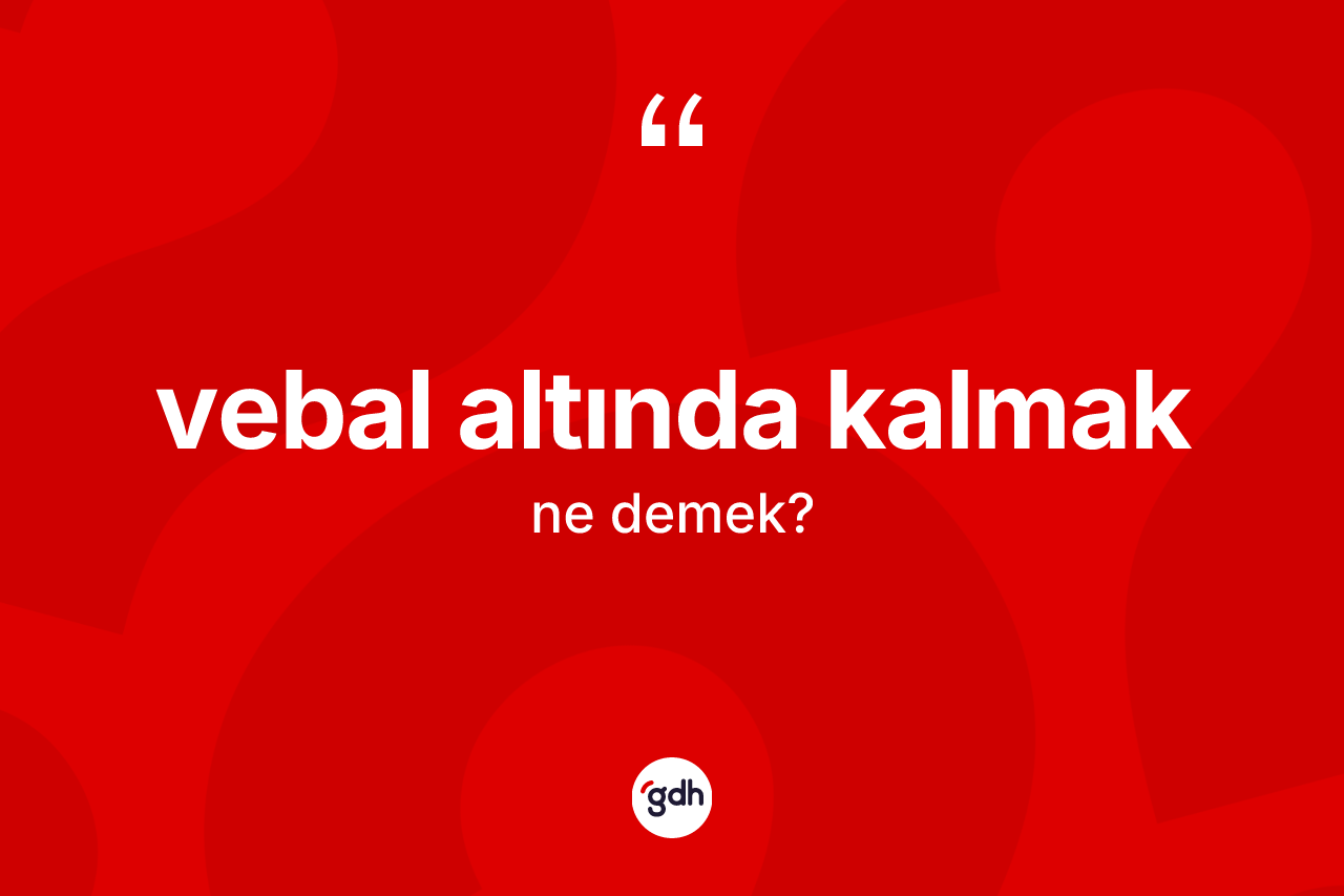 Vebal altında kalmak ifadesinin kısaca anlamı nedir? Vebal altında kalmak ifadesinin özellikleri nelerdir?