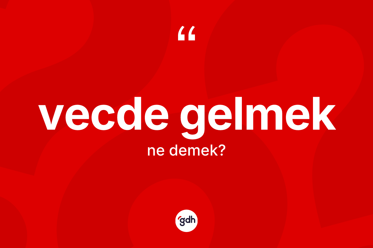 Vecde gelmek ifadesinin tanımı nedir? Vecde gelmek ifadesinin TDK anlamı nedir?