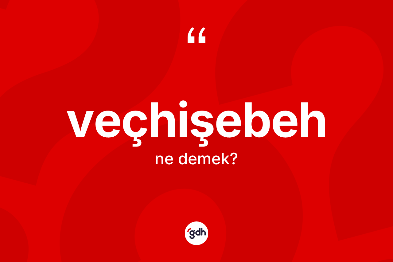 Veçhişebeh nedir? Veçhişebeh kelimesinin kaç farklı anlamı var?