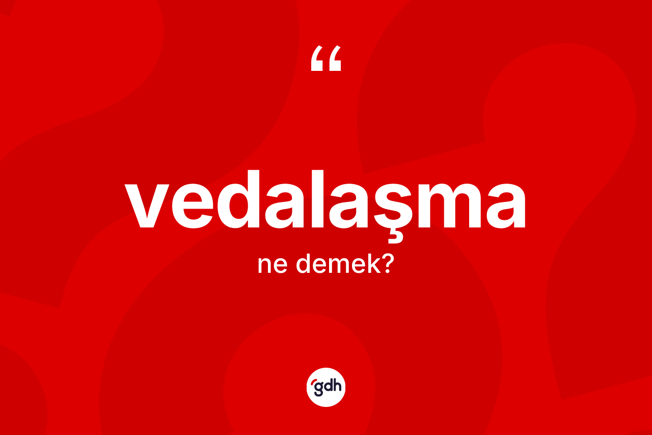 Vedalaşma kelimesi nedir? Vedalaşma kelimesinin kaç farklı anlamı var?
