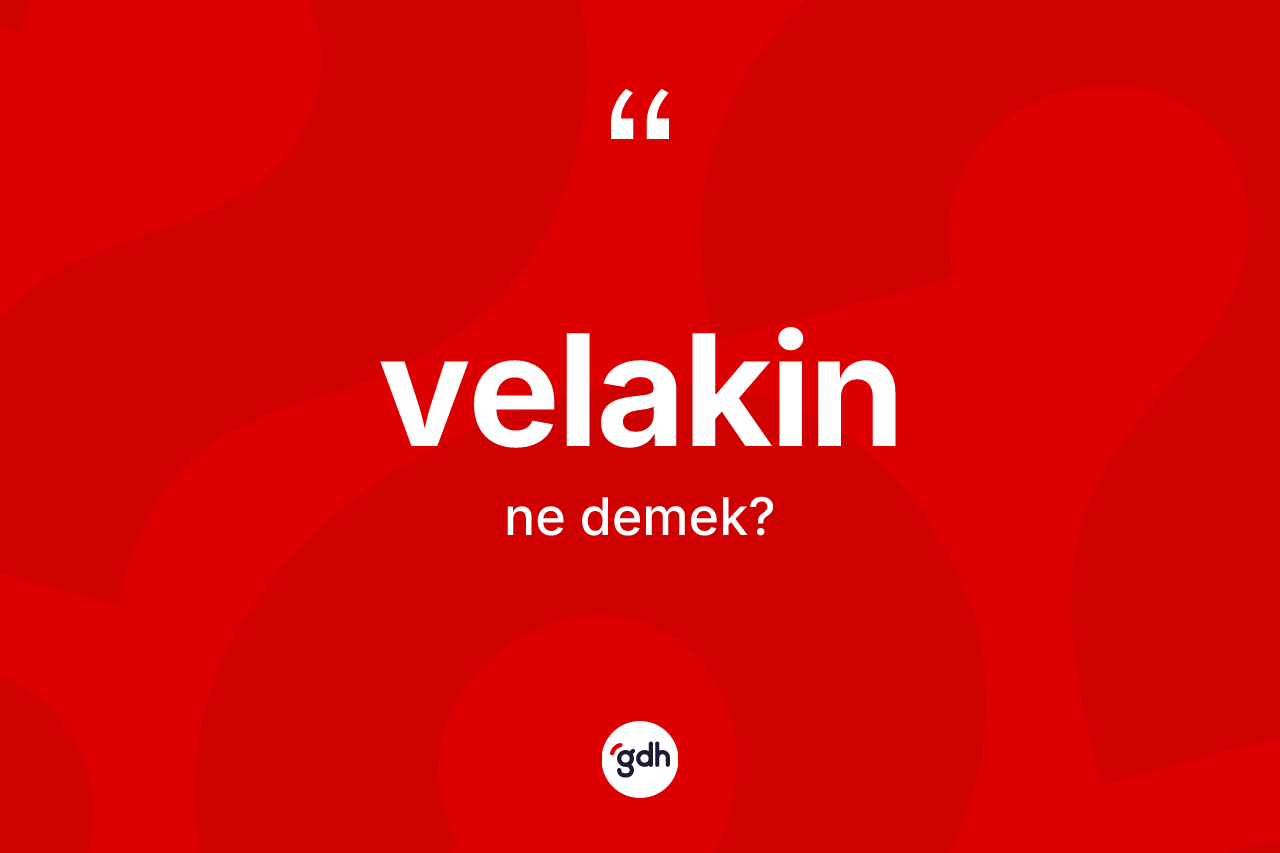 Velakin kelimesinin sözlükteki tanımı nedir? Velakinin halk arasındaki kullanımı nasıldır?