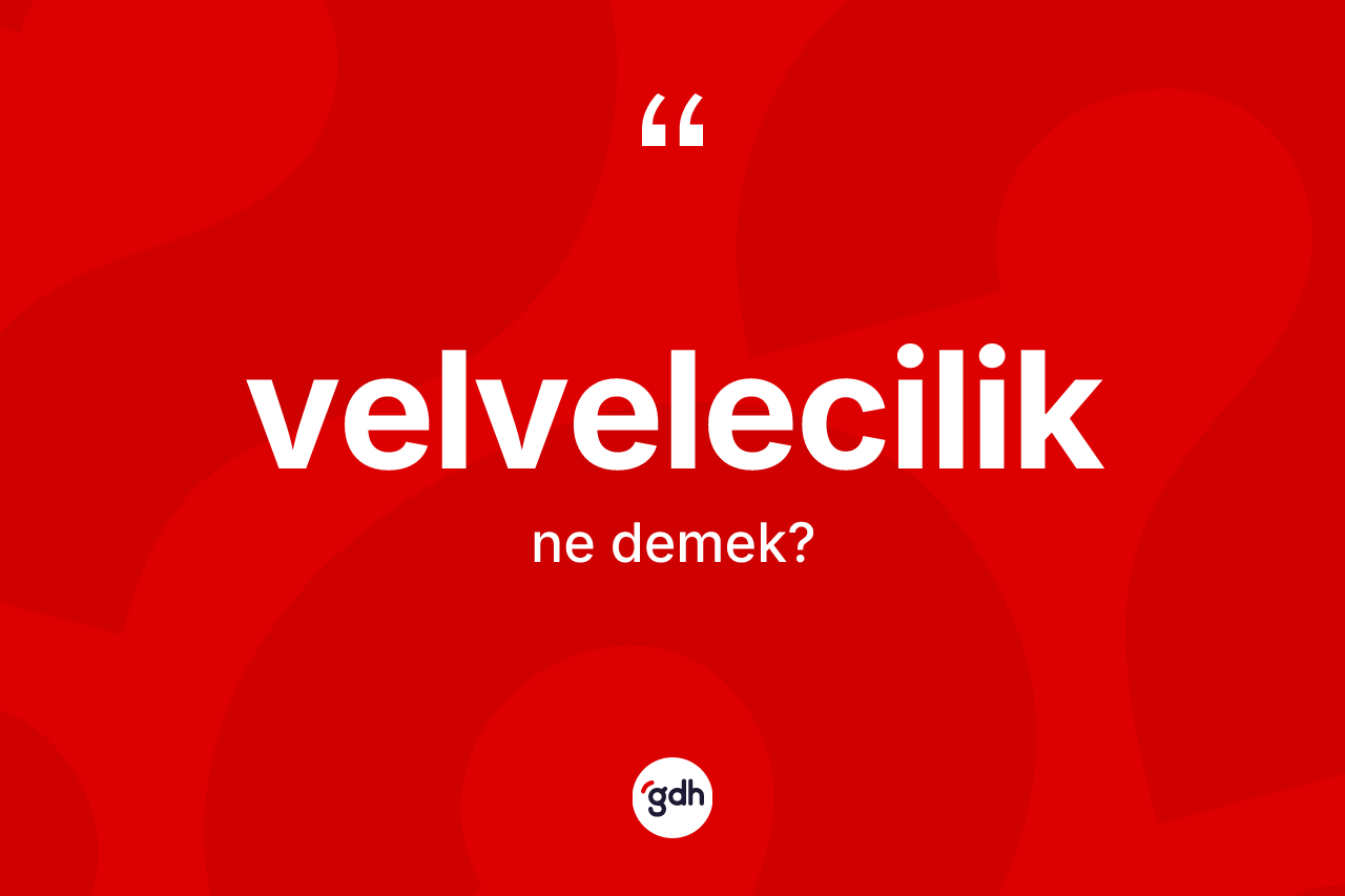 Velvelecilik ne anlama gelir? Velveleciliğin TDK'ya göre anlamı nedir?