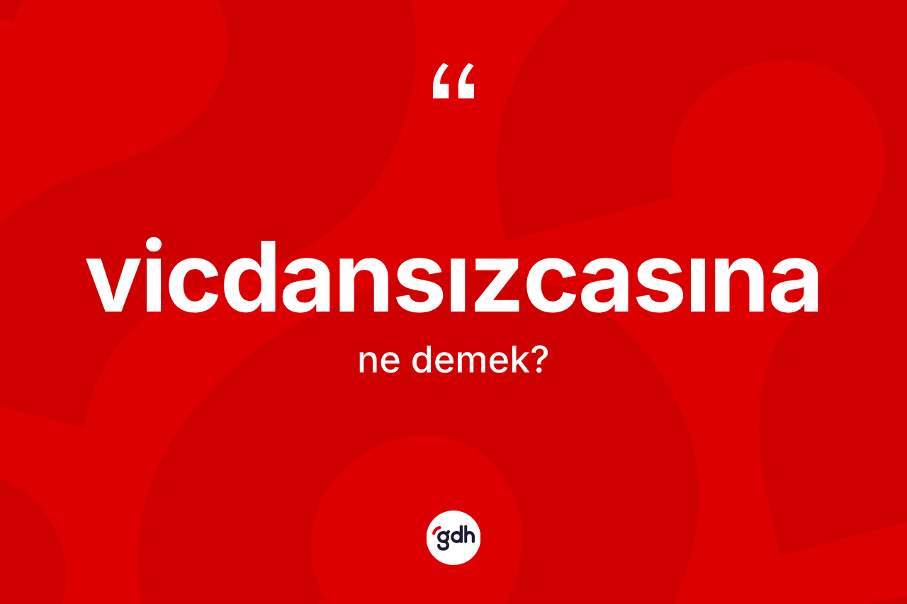 Vicdansızcasına ne demek? Vicdansızcasınanın sözlükteki anlamı nedir?