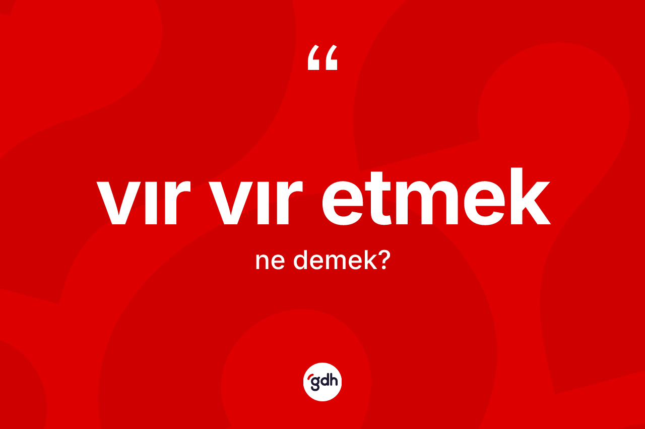Vır vır etmek ifadesinin kısaca anlamı nedir? Vır vır etmek ifadesinin TDK anlamı nedir?