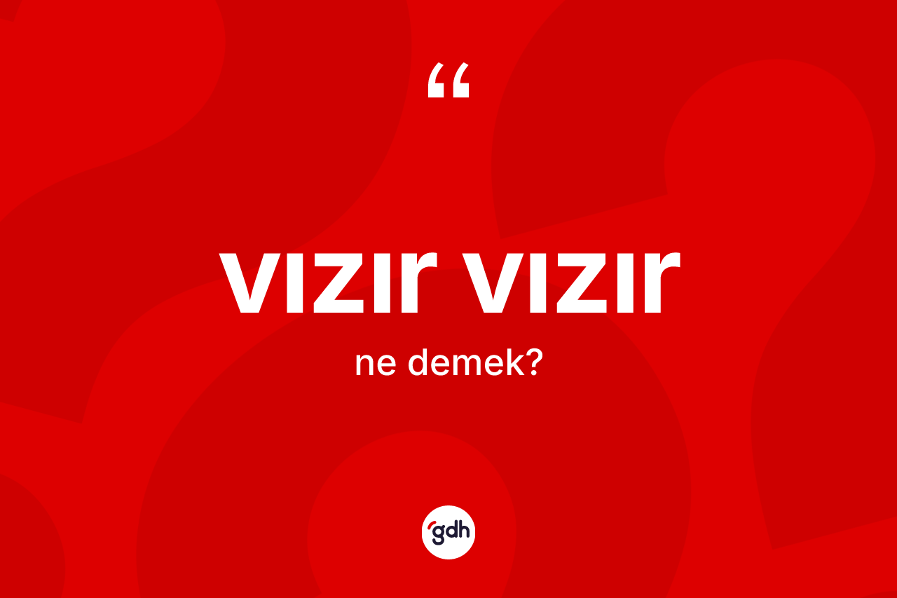 Vızır vızır kelimesinin anlamı nedir? Vızır vızırın kısaca tanımı nedir?