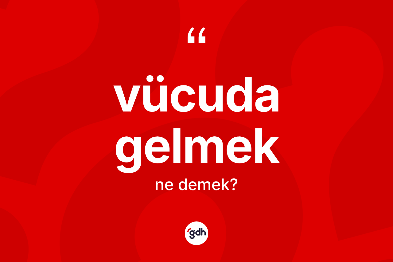 Vücuda gelmek ne demek? Vücuda gelmek ifadesi hangi durumlarda kullanılır
