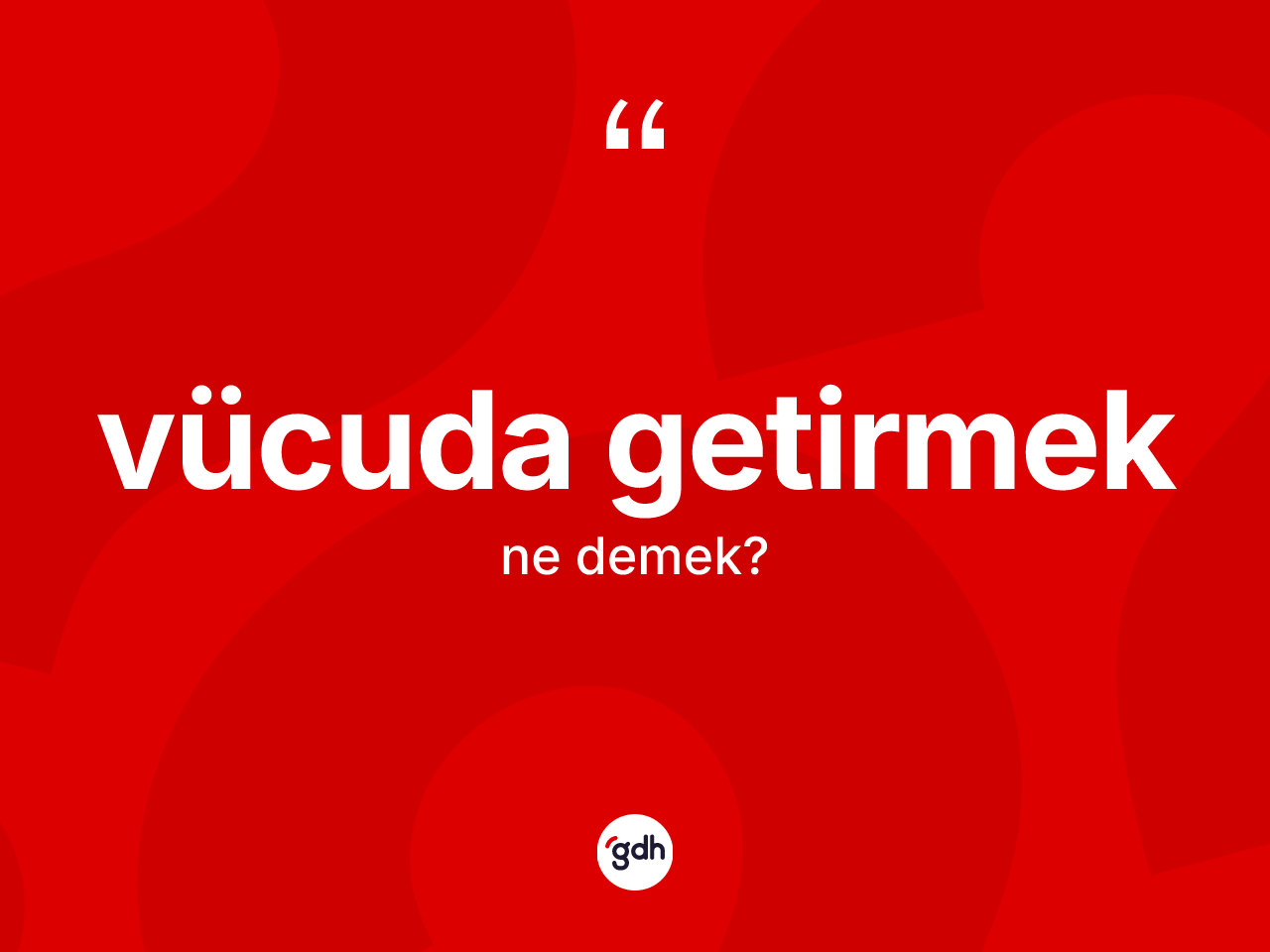 Vücuda getirmek ne anlama gelir? Vücuda getirmek sözünün sözlük anlamı nedir?