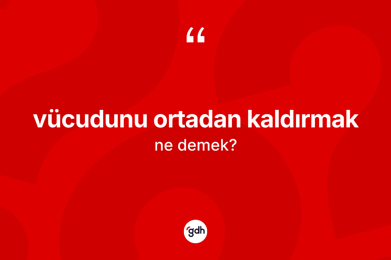 Vücudunu ortadan kaldırmak deyiminin anlamı nedir? Vücudunu ortadan kaldırmak ifadesinin TDK anlamı nedir?