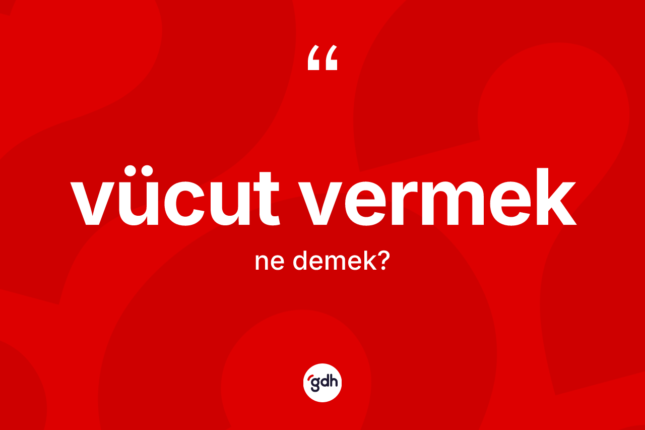 Vücut vermek ifadesinin anlamı nedir? Vücut vermek ifadesinin kaç farklı anlamı var?