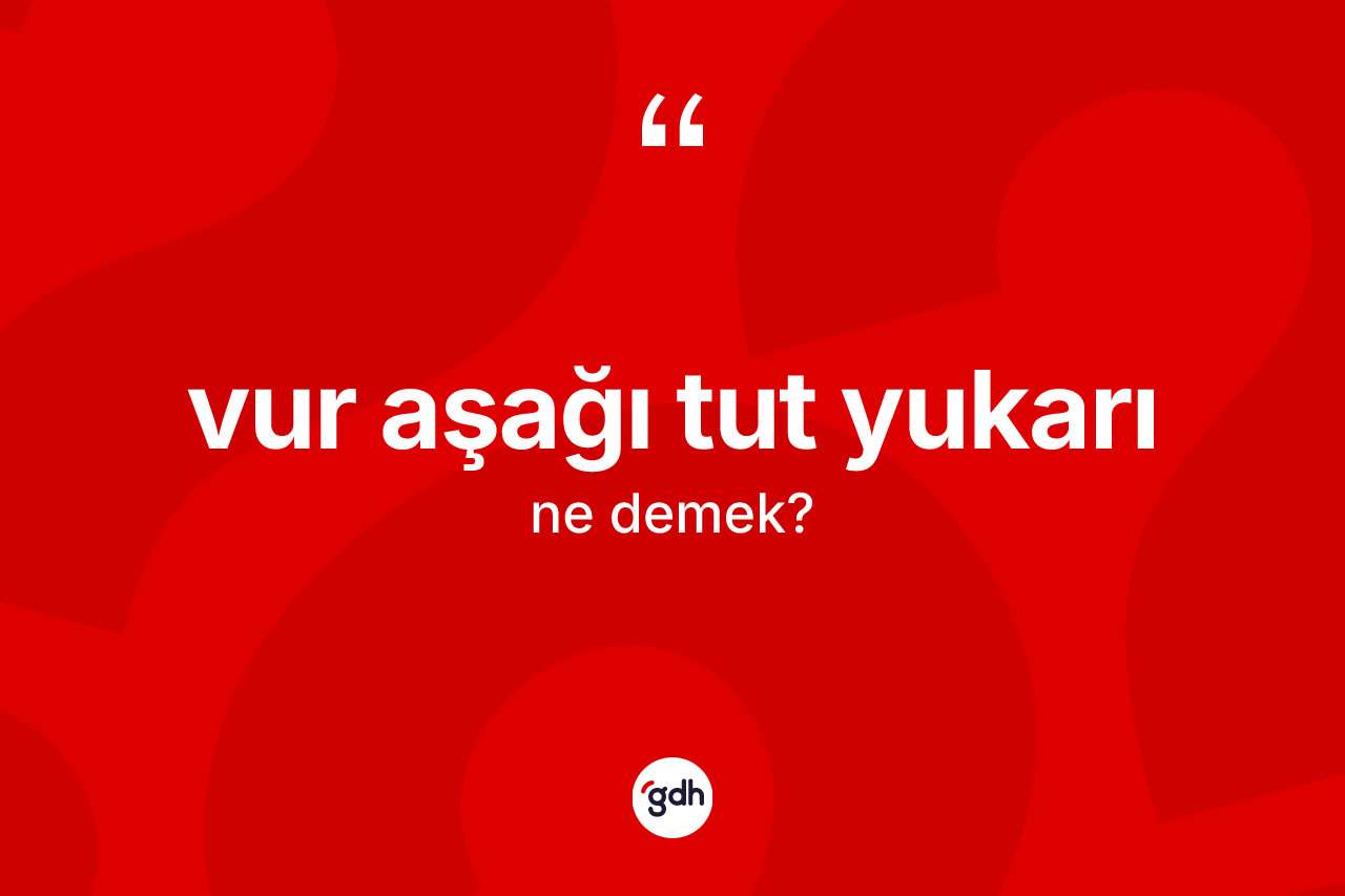 Vur aşağı tut yukarı ifadesinin tanımı nedir? Vur aşağı tut yukarı sözü hangi durumlarda kullanılır?