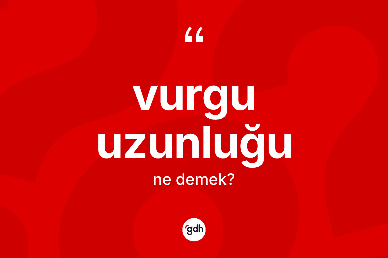 Vurgu uzunluğu kelimesinin tanımı nedir? Vurgu uzunluğu kelimesinin TDK anlamı nedir?