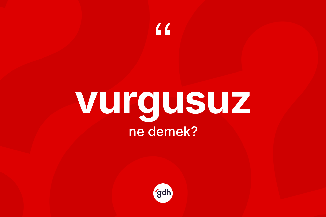 Vurgusuz kelimesinin anlamı nedir? Vurgusuzun halk arasındaki kullanımı nasıldır?