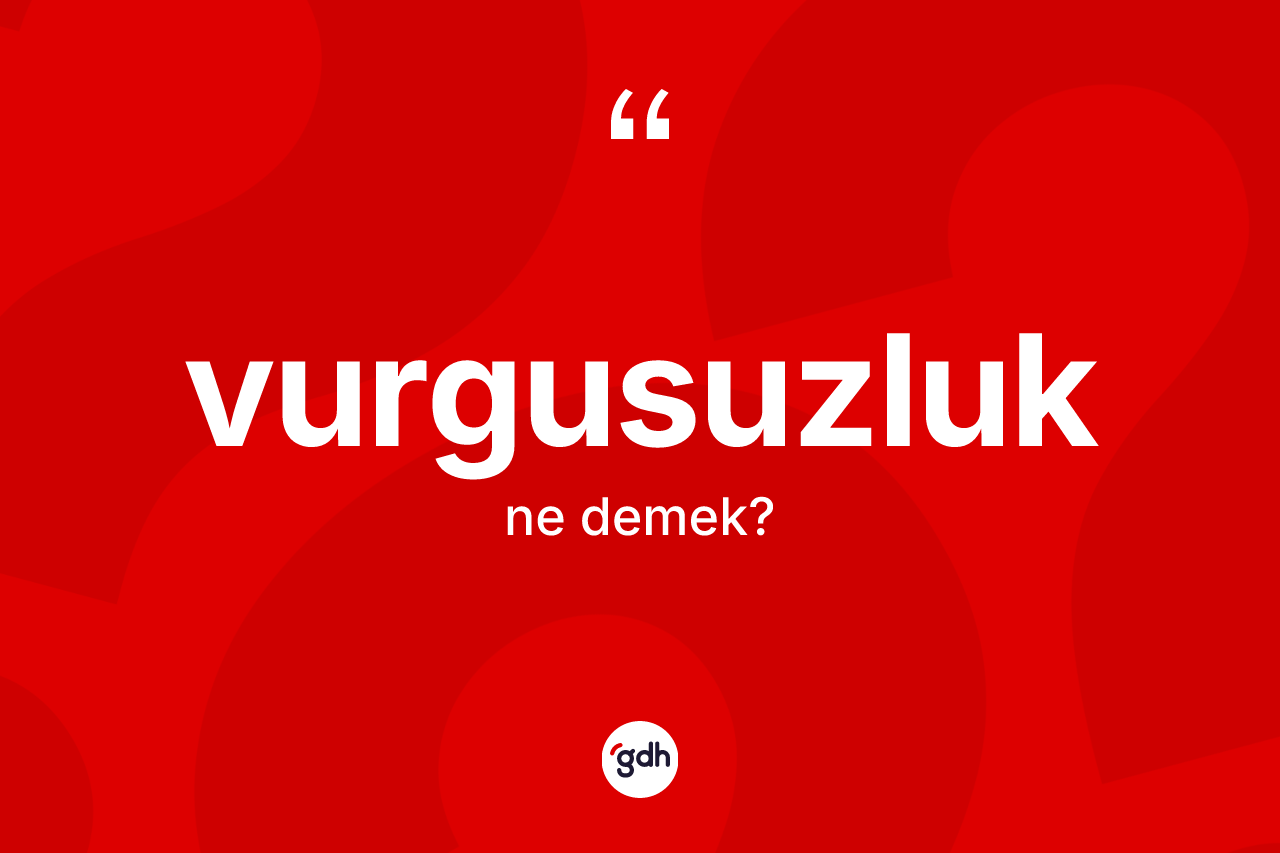 Vurgusuzluk kelimesinin anlamı nedir? Vurgusuzluğun sözlükteki anlamı nedir?