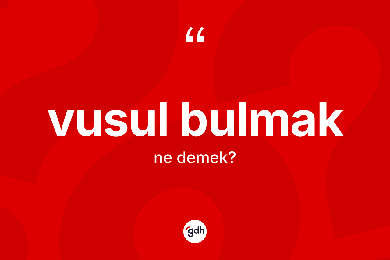 Vusul bulmak ifadesinin kısaca anlamı nedir? Vusul bulmak ifadesinin kaç farklı anlamı var?