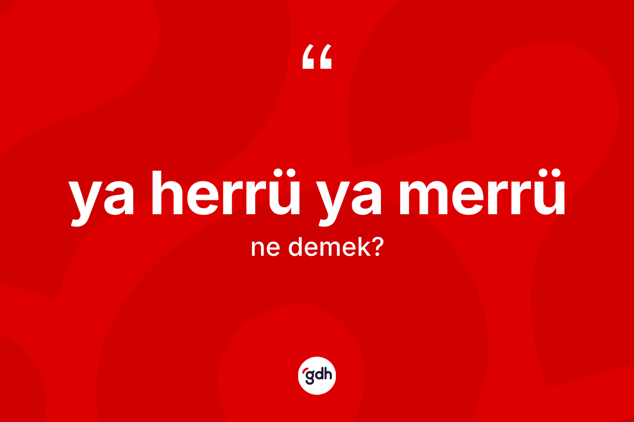 Ya herrü ya merrü ifadesinin anlamı nedir? Ya herrü ya merrü ifadesi hangi durumlarda kullanılır