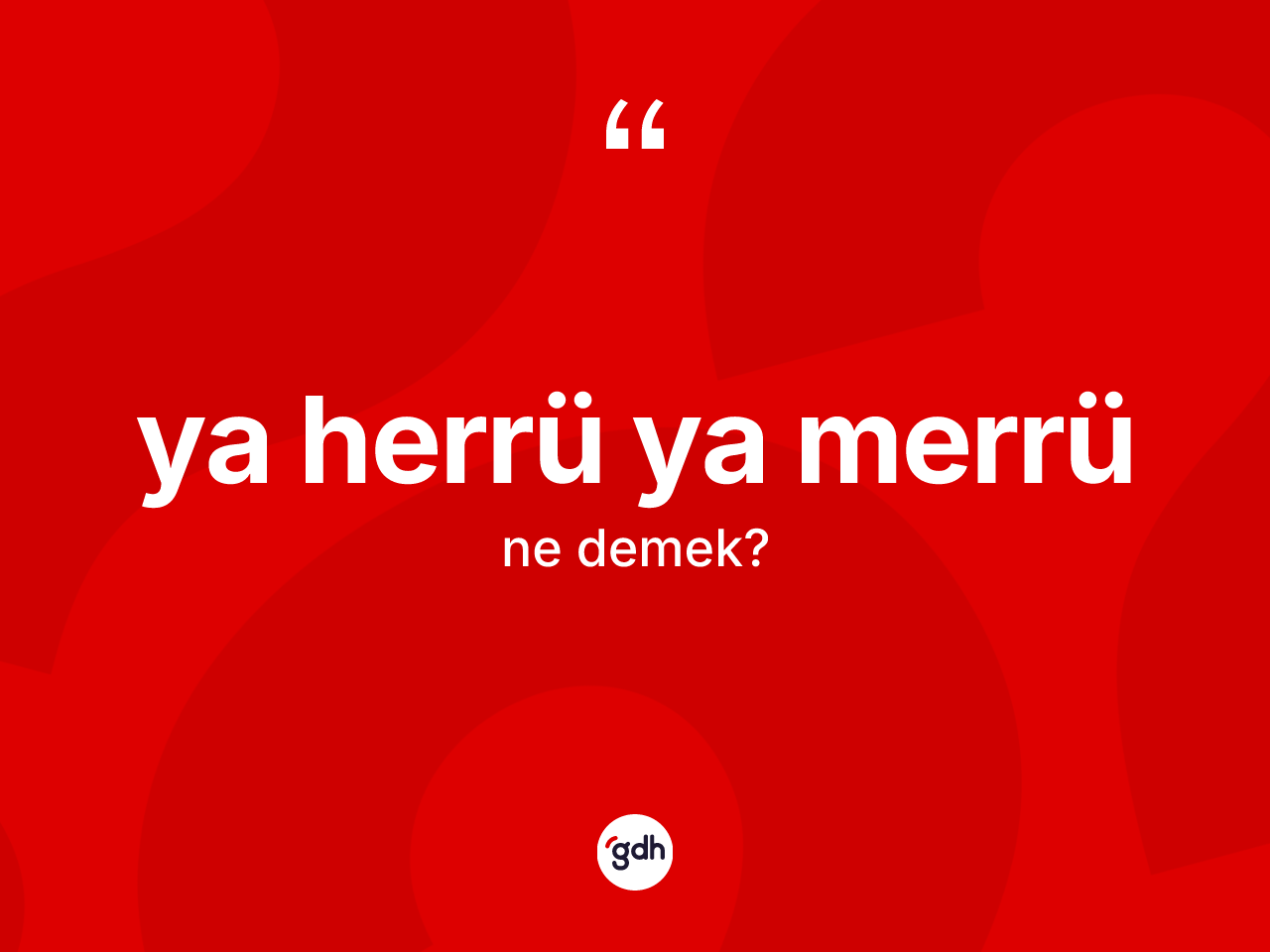 Ya herrü ya merrü ifadesinin anlamı nedir? Ya herrü ya merrü ifadesi hangi durumlarda kullanılır