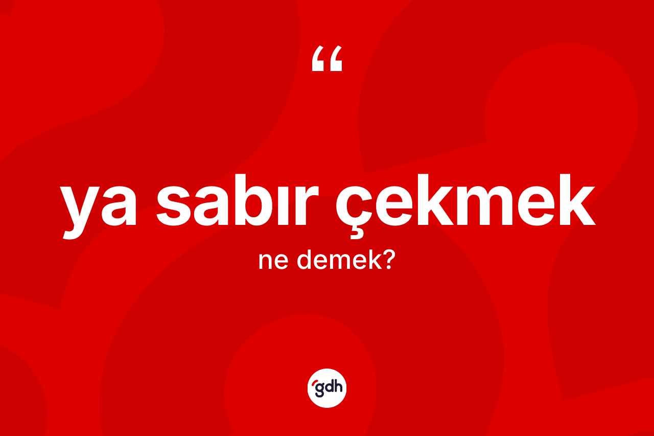 Ya sabır çekmek ne demek? Ya sabır çekmek ifadesi hangi durumlarda kullanılır?