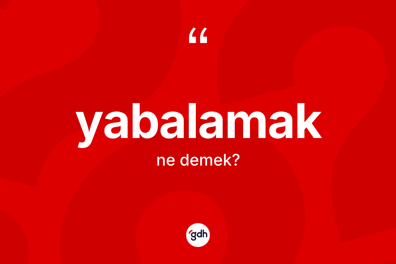Yabalamak kelimesinin sözlükteki tanımı nedir? Yabalamak kelimesinin kaç farklı anlamı var?