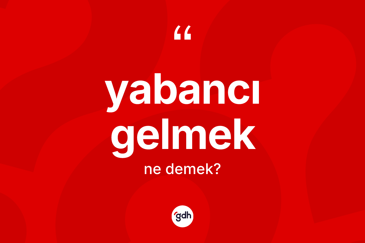 Yabancı gelmek sözü nedir? Yabancı gelmek ifadesinin TDK'ya göre açıklaması nedir?