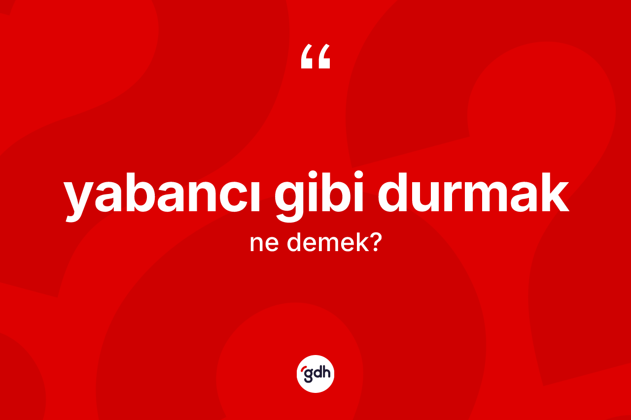 Yabancı gibi durmak sözü ne demek? Yabancı gibi durmak ifadesinin kaç farklı anlamı var?