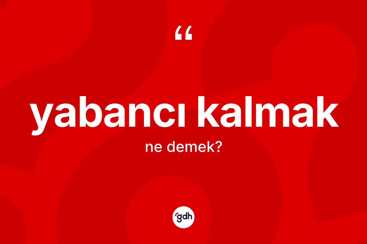 Yabancı kalmak ifadesinin kısaca tanımı nedir? Yabancı kalmak ifadesi nerede kullanılır?