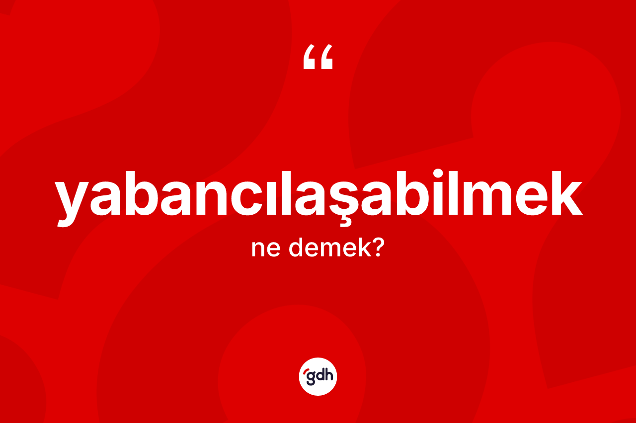 Yabancılaşabilmek kelimesi nedir? Yabancılaşabilmek kelimesinin özellikleri nelerdir?