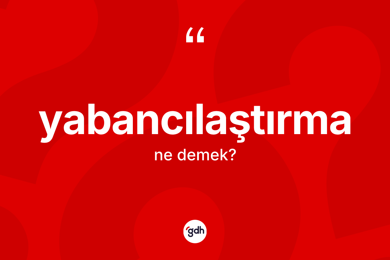 Yabancılaştırma kelimesinin tanımı nedir? Yabancılaştırmanın sözlükteki anlamı nedir?