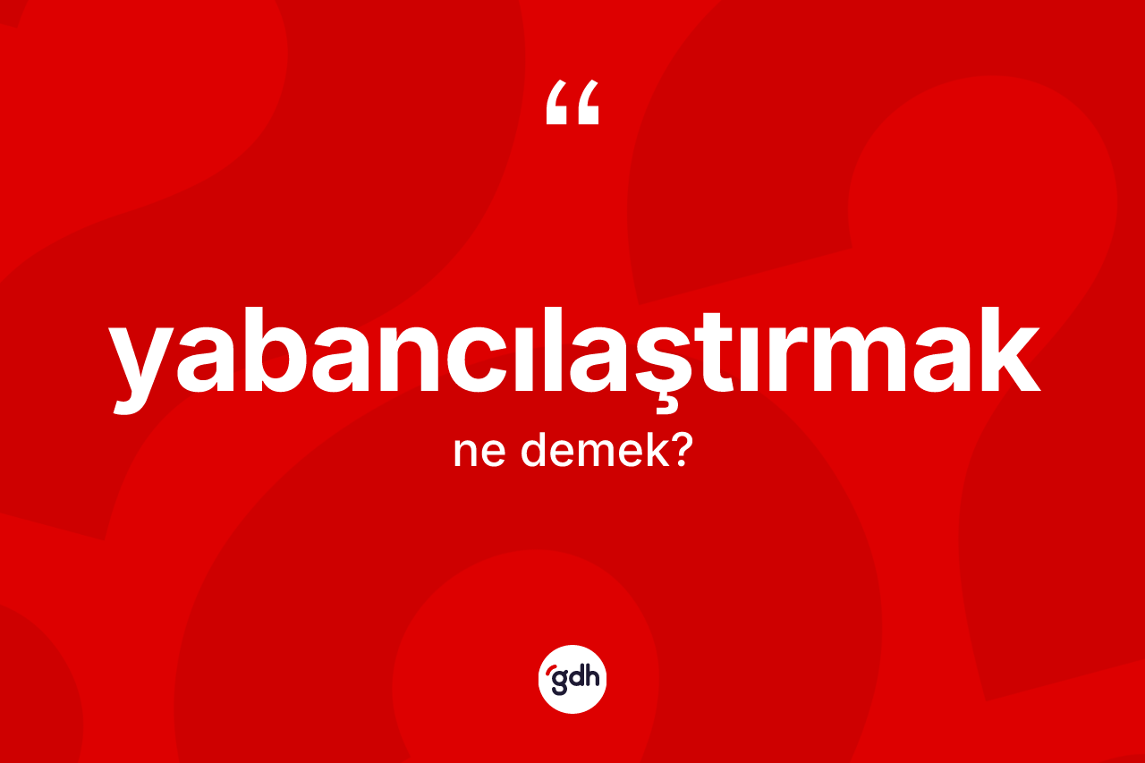 Yabancılaştırmak kelimesi ne demek? Yabancılaştırmağın TDK'ya göre anlamı nedir?