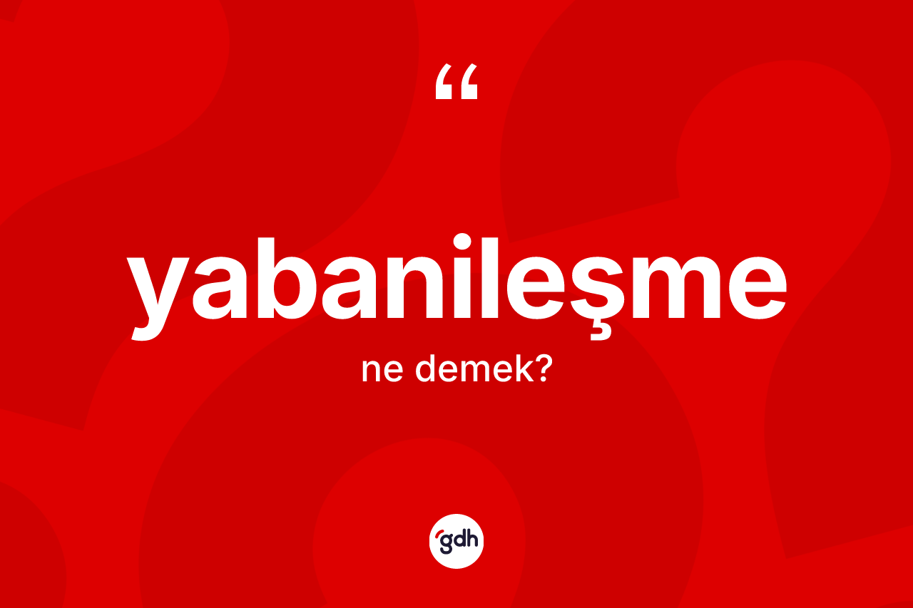 Yabanileşme ne anlama gelir? Yabanileşmenin TDK'ya göre anlamı nedir?