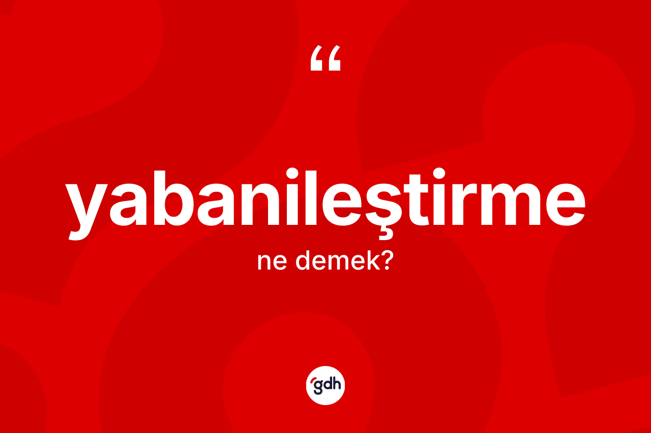 Yabanileştirme kelimesinin tanımı nedir? Yabanileştirmenin kısaca tanımı nedir?