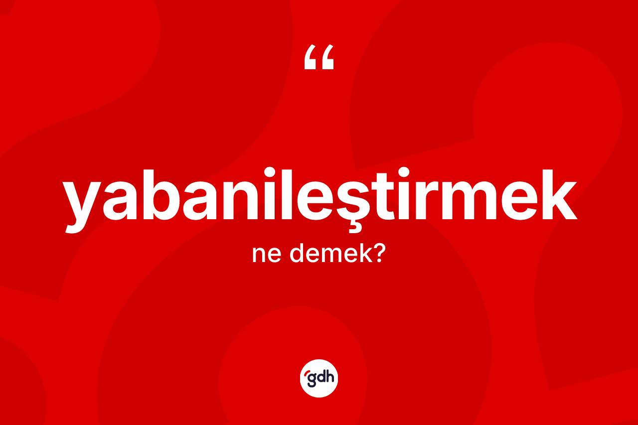 Yabanileştirmek kelimesinin anlamı nedir? Yabanileştirmek kelimesinin TDK'ya göre açıklaması nedir?