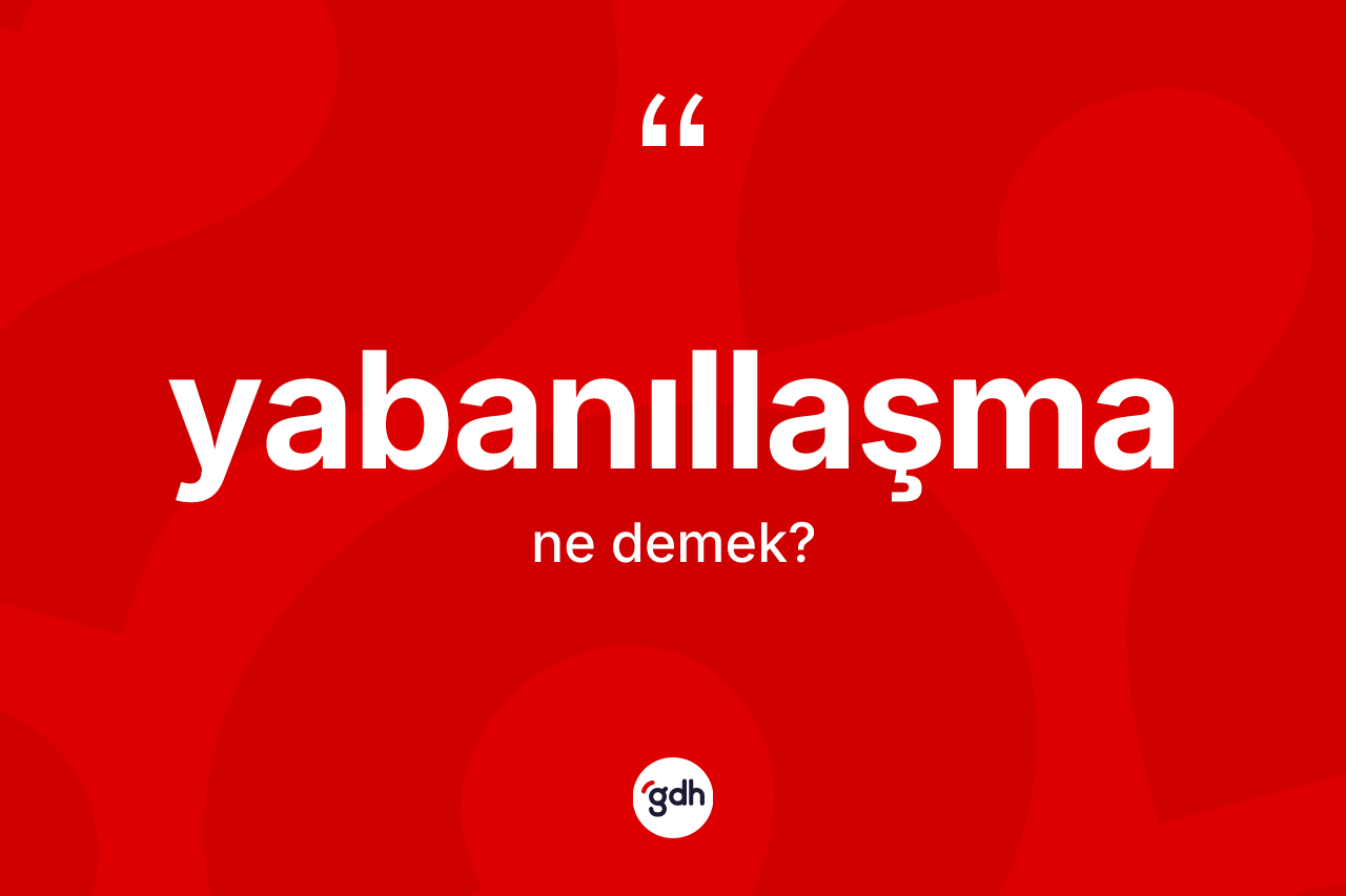 Yabanıllaşma kelimesinin sözlükteki tanımı nedir? Yabanıllaşmanın halk arasındaki kullanımı nasıldır?