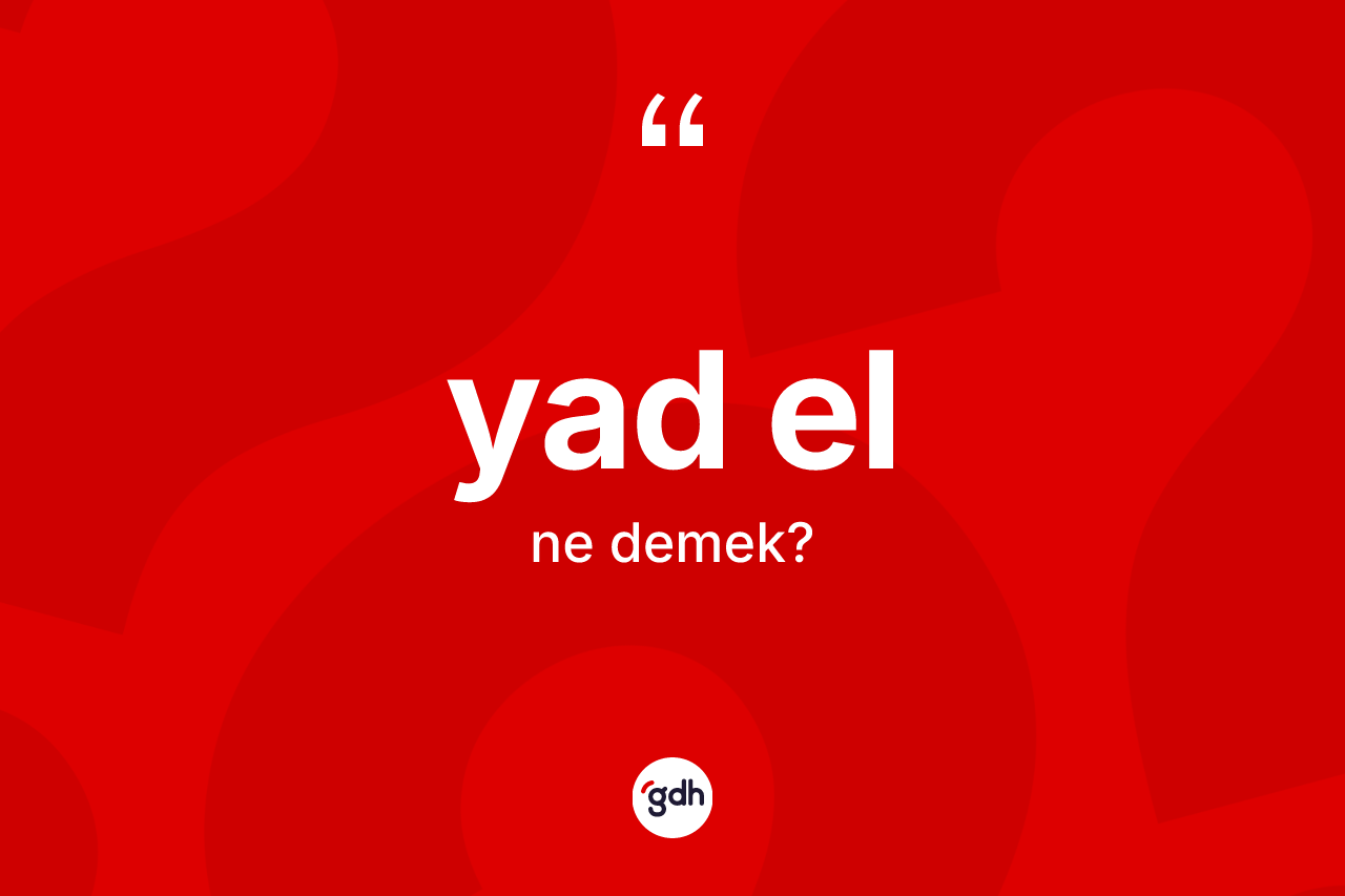 Yad el kelimesinin sözlükteki tanımı nedir? Yad elin sözlükteki anlamı nedir?