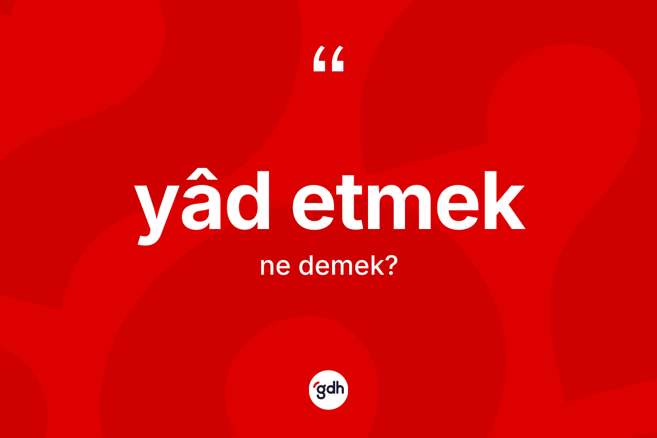 Yâd etmek ifadesinin kısaca anlamı nedir? Yâd etmek ifadesi hangi durumlarda kullanılır