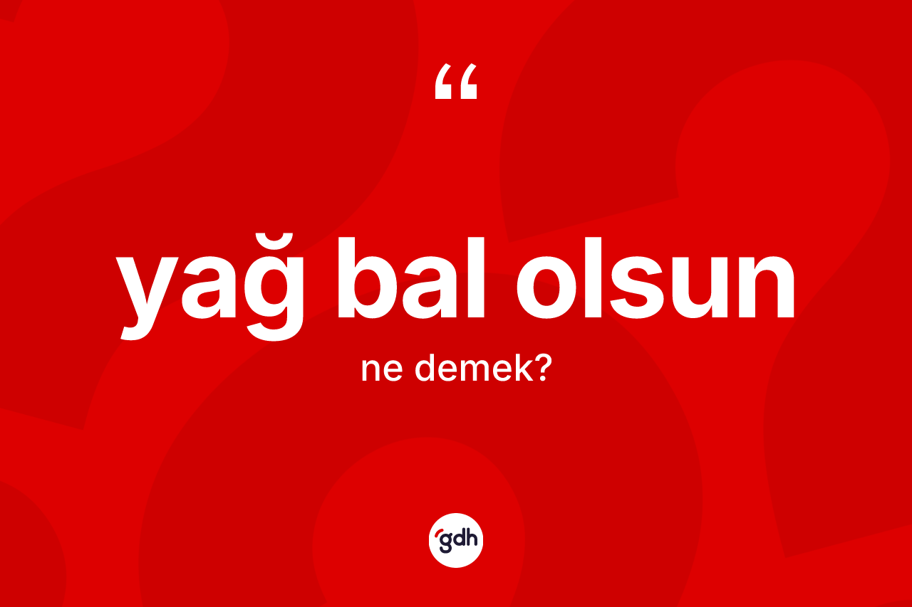 Yağ bal olsun ifadesinin tanımı nedir? Yağ bal olsun ifadesinin TDK açıklaması nedir?