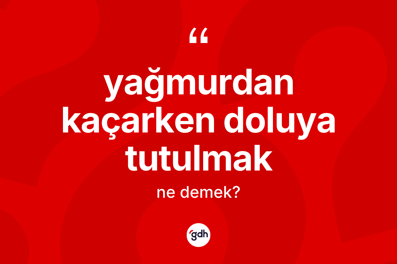 Yağmurdan kaçarken doluya tutulmak sözü nedir? Yağmurdan kaçarken doluya tutulmak ifadesinin TDK anlamı nedir?