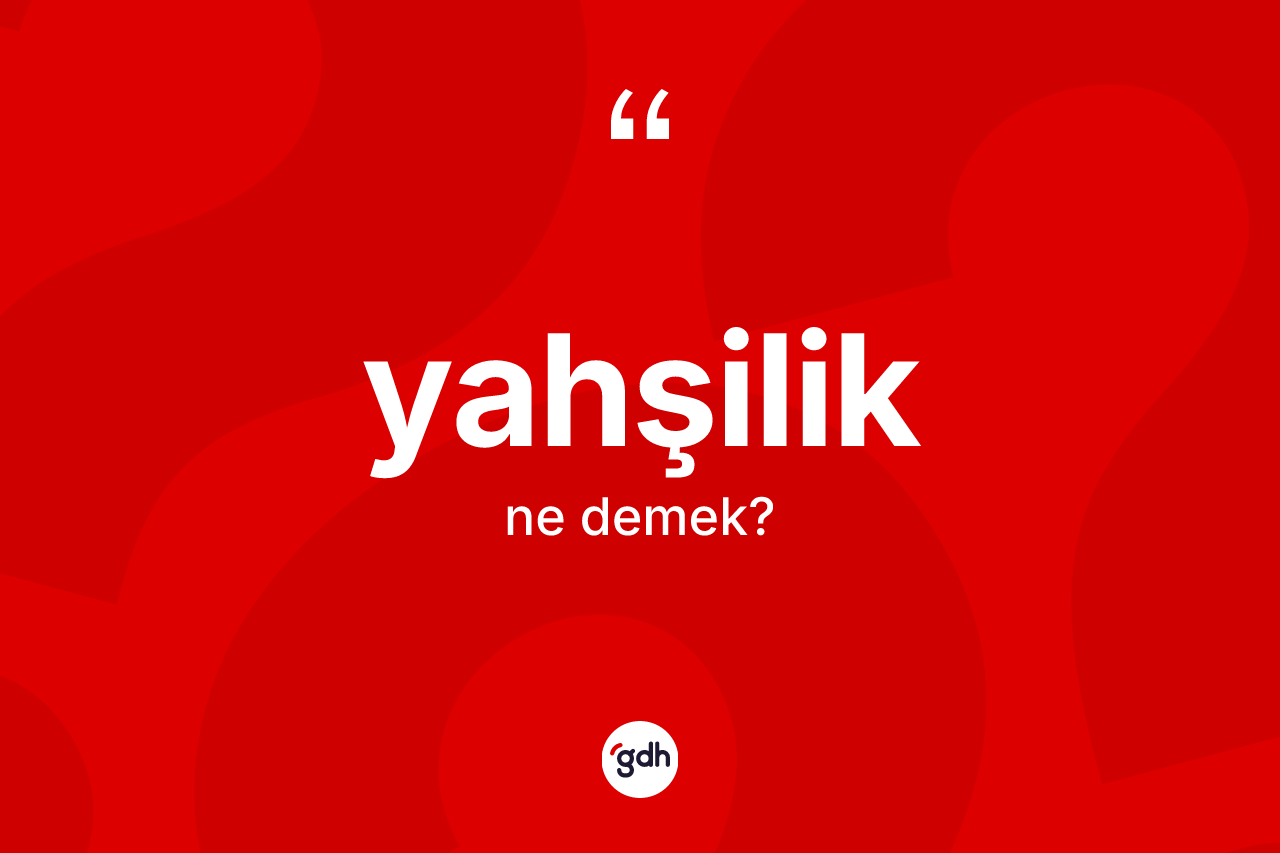 Yahşilik kelimesinin anlamı nedir? Yahşiliğin kısaca tanımı nedir?